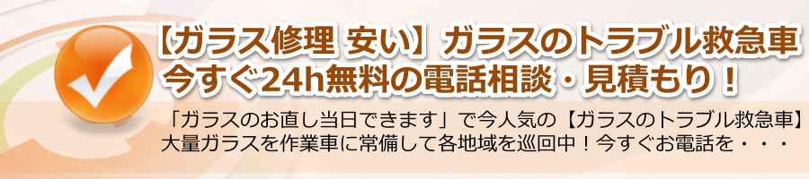 【ガラス修理 安い】▶【ガラスのトラブル救急車】24h電話相談無料！